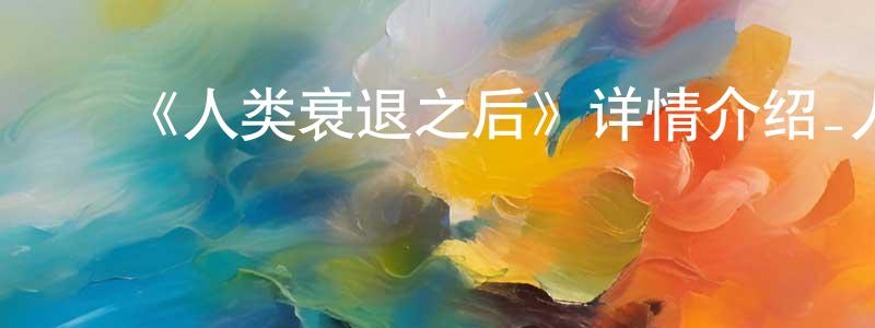﻿陈凤艳发布﻿《人类衰退之后》详情介绍_人类衰退之后已完结在线观看_人类衰退之后迅雷下载_日漫
